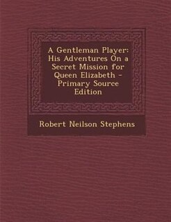 A Gentleman Player: His Adventures On a Secret Mission for Queen Elizabeth - Primary Source Edition