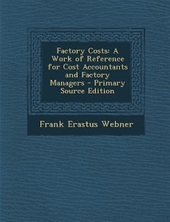 Factory Costs: A Work of Reference for Cost Accountants and Factory Managers - Primary Source Edition