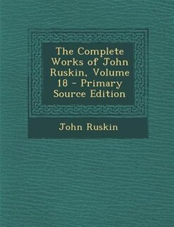 Front cover_The Complete Works of John Ruskin, Volume 18 - Primary Source Edition