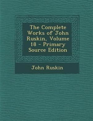 Front cover_The Complete Works of John Ruskin, Volume 18 - Primary Source Edition