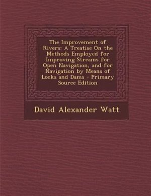 The Improvement of Rivers: A Treatise On the Methods Employed for Improving Streams for Open Navigation, and for Navigation by