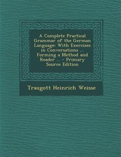 A Complete Practical Grammar of the German Language: With Exercises in Conversations ... Forming a Method and Reader ... - Primary Source Edition