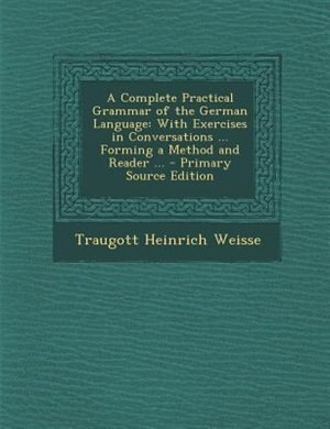 A Complete Practical Grammar of the German Language: With Exercises in Conversations ... Forming a Method and Reader ... - Primary Source Edition