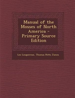 Manual of the Mosses of North America - Primary Source Edition