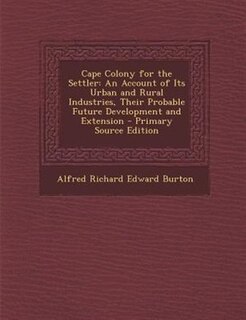 Cape Colony for the Settler: An Account of Its Urban and Rural Industries, Their Probable Future Development and Extension - Pri
