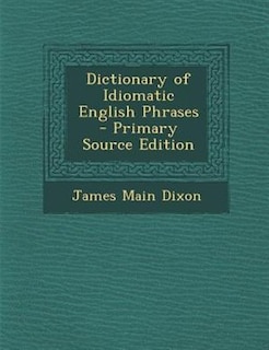 Dictionary of Idiomatic English Phrases - Primary Source Edition