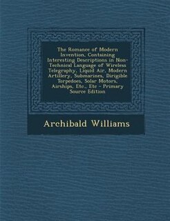 The Romance of Modern Invention, Containing Interesting Descriptions in Non-Technical Language of Wireless Telegraphy, Liquid Air, Modern Artillery, Submarines, Dirigible Torpedoes, Solar Motors, Airships, Etc., Etc - Primary Source Edition