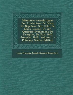 MTmoires Anecdotiques Sur L'interieur De Palais De NapolTon: Sur Celui De Marie-Louise, Et Sur Quelques EvTnemens De L'empire, De Puis 1805 Jusqu'en 1816, Volum