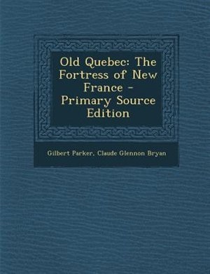 Old Quebec: The Fortress of New France - Primary Source Edition