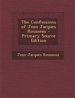 The Confessions of Jean Jacques Rousseau - Primary Source Edition