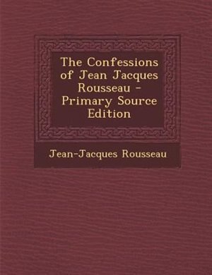 The Confessions of Jean Jacques Rousseau - Primary Source Edition