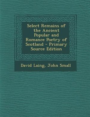 Select Remains of the Ancient Popular and Romance Poetry of Scotland - Primary Source Edition