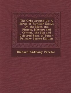 The Orbs Around Us: A Series of Familiar Essays On the Moon and Planets, Meteors and Comets, the Sun and Coloured Pairs