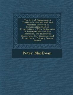 The Art of Dispensing: A Treatise On the Methods and Processes Involved in Compounding Medical Prescriptions : With Dictio