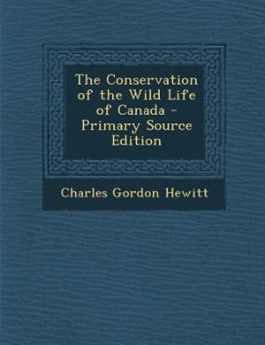 The Conservation of the Wild Life of Canada - Primary Source Edition