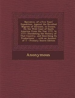 Narrative, of a Five Years' Expedition, Against the Revolted Negroes of Surinam, in Guiana, On the Wild Coast of South America; from the Year 1772, to 1777: : Elucidating the History of That Country, and Describing Its Productions, ... with an Account of T