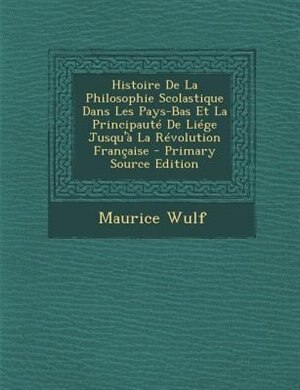 Histoire De La Philosophie Scolastique Dans Les Pays-Bas Et La PrincipautT De LiTge Jusqu'a La RTvolution Frantaise - Primary Source Edition