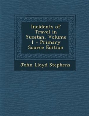 Incidents of Travel in Yucatan, Volume 1 - Primary Source Edition