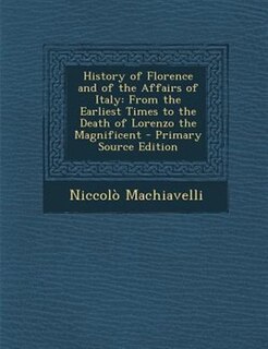 History of Florence and of the Affairs of Italy: From the Earliest Times to the Death of Lorenzo the Magnificent - Primary Source Edition