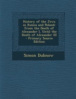 History of the Jews in Russia and Poland: From the Death of Alexander I, Until the Death of Alexander III - Primary Source Edition