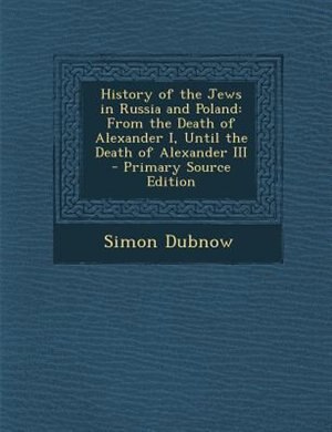 History of the Jews in Russia and Poland: From the Death of Alexander I, Until the Death of Alexander III - Primary Source Edition