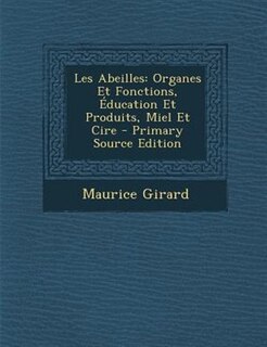Les Abeilles: Organes Et Fonctions, +ducation Et Produits, Miel Et Cire - Primary Source Edition