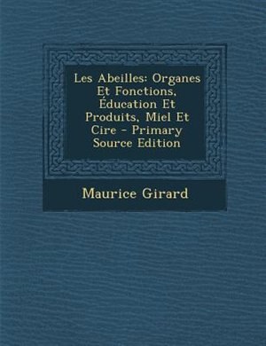 Les Abeilles: Organes Et Fonctions, +ducation Et Produits, Miel Et Cire - Primary Source Edition