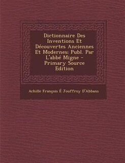 Dictionnaire Des Inventions Et Découvertes Anciennes Et Modernes; Publ. Par L'abbé Migne