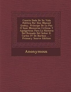 Cuenta Dada De Su Vida Polftica Por Don Manuel Godoy, Prfncipe De La Paz: + Sean Memorias Crfticas Y Apolgeticas Para La Historia Del Reinado Del Se±or D. Carlos IV De Borbo