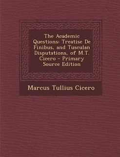 The Academic Questions: Treatise De Finibus, and Tusculan Disputations, of M.T. Cicero - Primary Source Edition