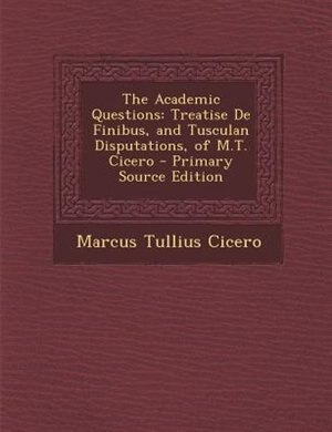 The Academic Questions: Treatise De Finibus, and Tusculan Disputations, of M.T. Cicero - Primary Source Edition
