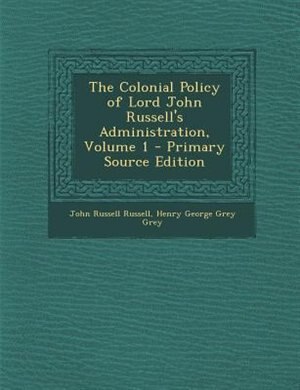 Front cover_The Colonial Policy of Lord John Russell's Administration, Volume 1 - Primary Source Edition