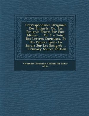 Correspondance Originale Des Émigrés, Ou, Les Émigrés Peints Par Eux-Mêmes ...: On Y a Joint Des Lettres Curieuses, Et Des Papiers Saisis En Savoie Sur Les Émigrés ...