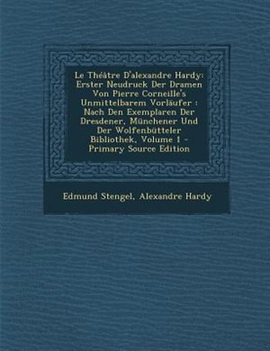 Le ThTGtre D'alexandre Hardy: Erster Neudruck Der Dramen Von Pierre Corneille's Unmittelbarem VorlSufer : Nach Den Exemplaren Der