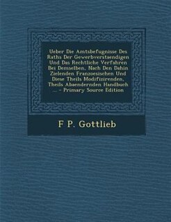 Ueber Die Amtsbefugnisse Des Raths Der Gewerbverstaendigen Und Das Rechtliche Verfahren Bei Demselben, Nach Den Dahin Zielenden Franzoesischen Und Diese Theils Modifizirenden, Theils Abaendernden Handbuch ... - Primary Source Edition