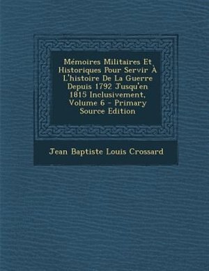 MTmoires Militaires Et Historiques Pour Servir + L'histoire De La Guerre Depuis 1792 Jusqu'en 1815 Inclusivement, Volume 6 - Primary Source Edition