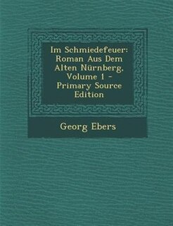 Im Schmiedefeuer: Roman Aus Dem Alten Nnrnberg, Volume 1 - Primary Source Edition