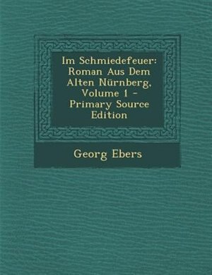 Im Schmiedefeuer: Roman Aus Dem Alten Nnrnberg, Volume 1 - Primary Source Edition