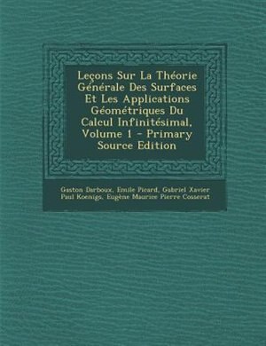 Letons Sur La ThTorie GTnTrale Des Surfaces Et Les Applications GTomTtriques Du Calcul InfinitTsimal, Volume 1 - Primary Source Edition