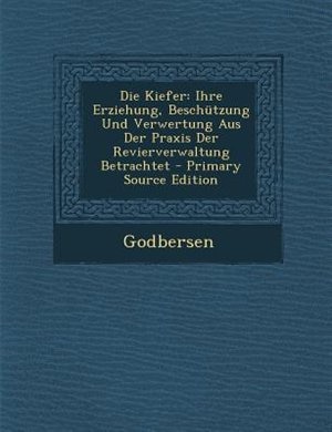 Die Kiefer: Ihre Erziehung, Beschntzung Und Verwertung Aus Der Praxis Der Revierverwaltung Betrachtet - Primary