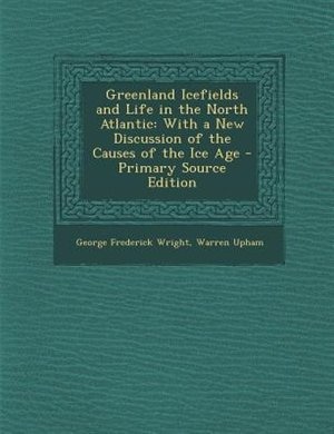 Greenland Icefields and Life in the North Atlantic: With a New Discussion of the Causes of the Ice Age