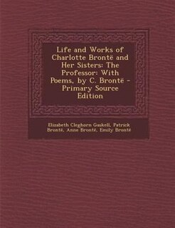 Life and Works of Charlotte Brontd and Her Sisters: The Professor: With Poems, by C. Brontd - Primary Source Edition