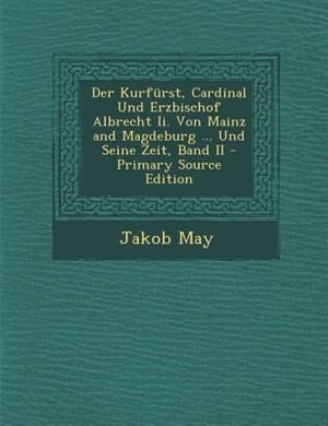 Der Kurfnrst, Cardinal Und Erzbischof Albrecht Ii. Von Mainz and Magdeburg ... Und Seine Zeit, Band II - Primary Source Edition