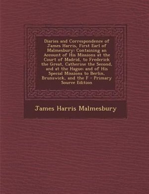 Diaries and Correspondence of James Harris, First Earl of Malmesbury: Containing an Account of His Missions at the Court of Madrid, to Frederick the Great, Catherine the