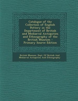 Front cover_Catalogue of the Collection of English Pottery in the Department of British and Mediaeval Antiquities and Ethnography of the British Museum - Primary Source Edition