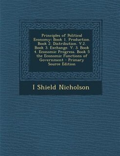Principles of Political Economy: Book 1. Production. Book 2. Distribution. V.2. Book 3. Exchange. V. 3. Book 4. Economic Progress. B