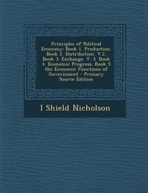 Principles of Political Economy: Book 1. Production. Book 2. Distribution. V.2. Book 3. Exchange. V. 3. Book 4. Economic Progress. B