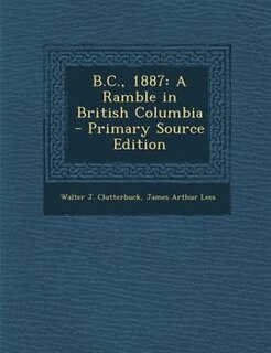 B.C., 1887: A Ramble in British Columbia - Primary Source Edition