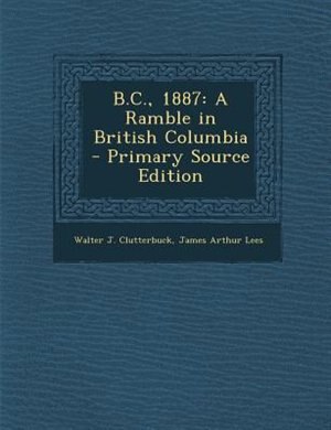 B.C., 1887: A Ramble in British Columbia - Primary Source Edition