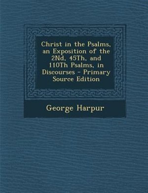 Front cover_Christ in the Psalms, an Exposition of the 2Nd, 45Th, and 110Th Psalms, in Discourses - Primary Source Edition